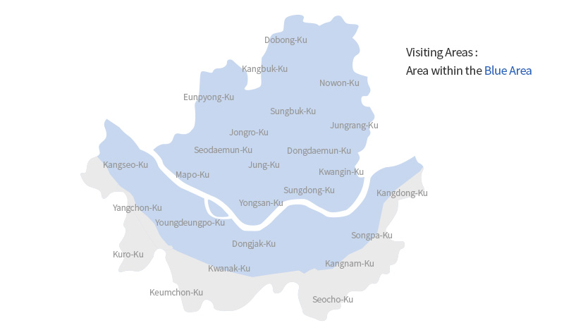 Visiting Areas : Area within the Blue Area(Dobong-Ku, Kangbuk-Ku, Nowon-Ku, Eunpyong-Ku, Sungbuk-Ku, ungrang-Ku, Jongro-Ku, Seodaemun-Ku, Dongdaemun-Ku, Jung-Ku, Kwangin-Ku, Mapo-Ku, Kangseo-Ku, Sungdong-Ku, Youngdeungpo-Ku, Yongsan-Ku, Dongjak-Ku, Yangchon-Ku, Kuro-Ku, Kwanak-Ku, Seocho-Ku, Kangnam-Ku, Songpa-Ku)
