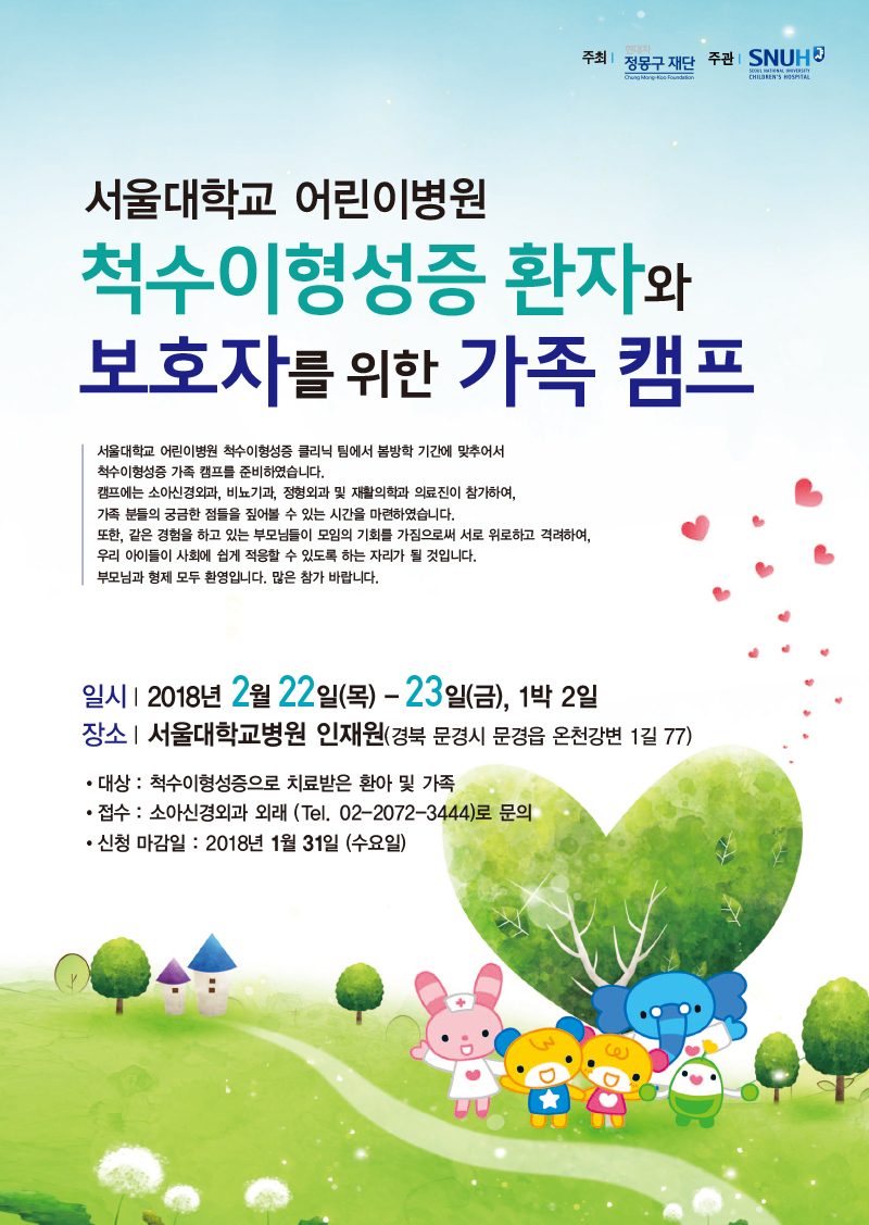 서울대학교 어린이병원 척수이형성증 클리닉 팀에서 봄방학 기간에 맞추어서 척수이형성증 가족 캠프를 준비하였습니다.  캠프에는 소아신경외과, 비뇨기과, 정형외과 및 재활의학과 의료진이 참가하여, 가족 분들의 궁금한 점들을 짚어볼 수 있는 시간을 마련하였습니다.  또한, 같은 경험을 하고 있는 부모님들이 모임의 기회를 가짐으로써 서로 위로하고 격려하여, 우리 아이들이 사회에 쉽게 적응할 수 있도록 하는 자리가 될 것입니다.  부모님과 형제 모두 환영입니다. 많은 참가 바랍니다.   일시｜2018년 2월 22일(목) - 23일(금), 1박 2일  장소｜서울대학교병원 인재원(경북 문경시 문경읍 온천강변 1길 77)  대상 : 척수이형성증으로 치료받은 환아 및 가족 접수 : 소아신경외과 외래 (Tel. 02-2072-3444)로 문의 신청 마감일 : 2018년 1월 31일 (수요일)