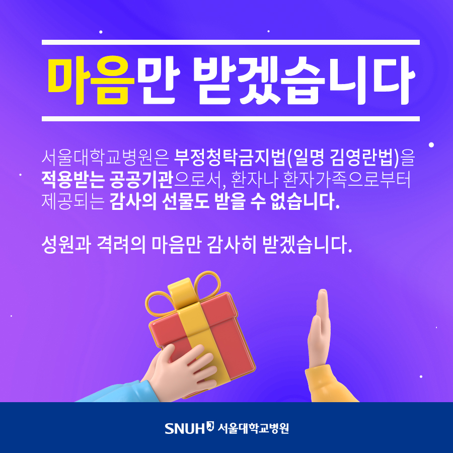 마음만 받겠습니다. 서울대학교병원은 부정청탁금지법(일명 김영란법)을 적용받는 공공기관으로서, 환자나 환자가족으로부터 제공되는 감사의 선물도 받을 수 없습니다. 성원과 격려의 마음만 감사히 받겠습니다.